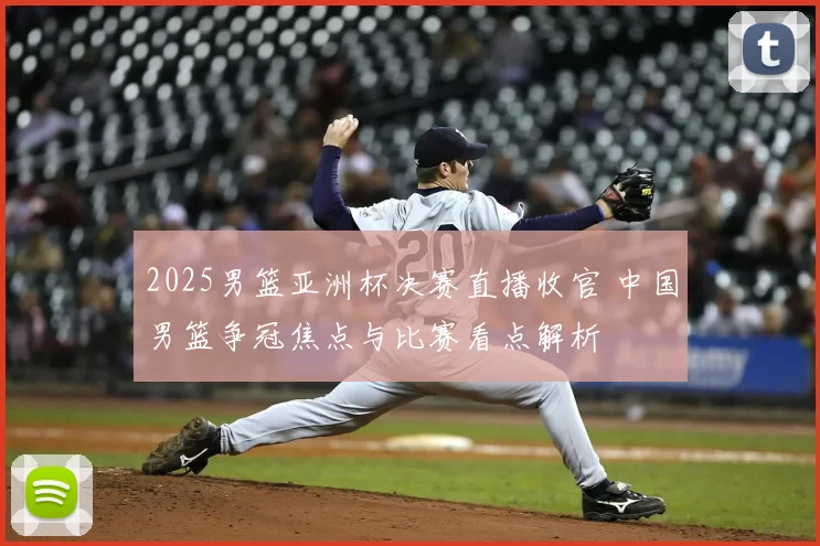 2025男篮亚洲杯决赛直播收官 中国男篮争冠焦点与比赛看点解析