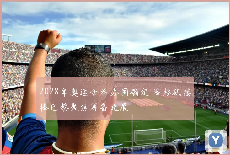 2028年奥运会举办国确定 洛杉矶接棒巴黎聚焦筹备进展