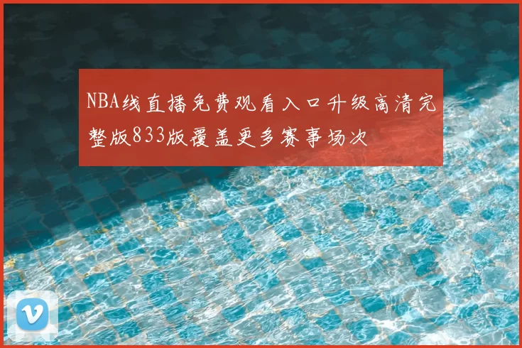 NBA线直播免费观看入口升级高清完整版833版覆盖更多赛事场次