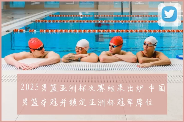 2025男篮亚洲杯决赛结果出炉 中国男篮夺冠并锁定亚洲杯冠军席位