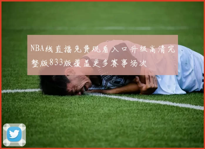NBA线直播免费观看入口升级高清完整版833版覆盖更多赛事场次