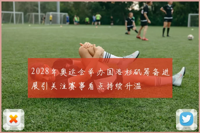 2028年奥运会举办国洛杉矶筹备进展引关注赛事看点持续升温