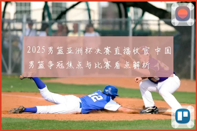 2025男篮亚洲杯决赛直播收官 中国男篮争冠焦点与比赛看点解析