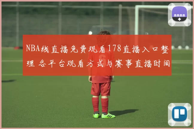 NBA线直播免费观看178直播入口整理 各平台观看方式与赛事直播时间一览